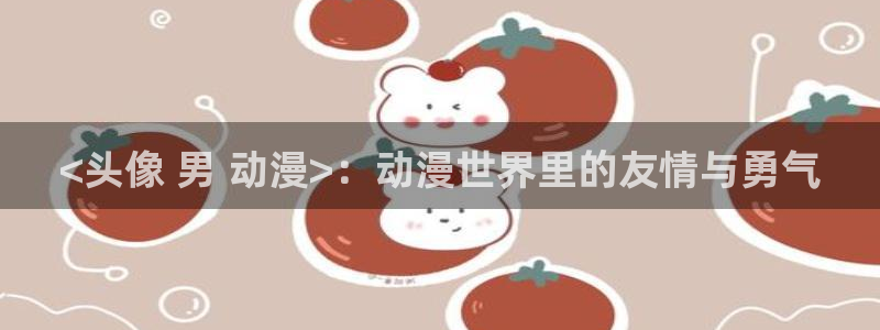 动漫天堂网址：<头像 男 动漫>：动漫世界里的友情与勇气