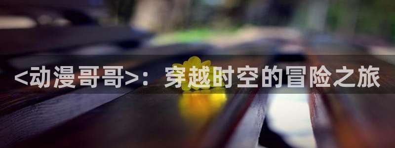 动漫天堂下载正版：<动漫哥哥>：穿越时空的冒险之旅