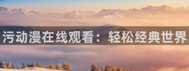 成人动漫天堂：污动漫在线观看：轻松经典世界