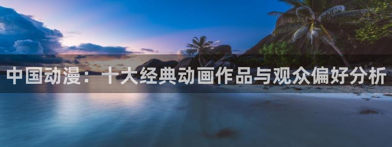 禁漫动漫天堂：中国动漫：十大经典动画作品与观众偏好分析