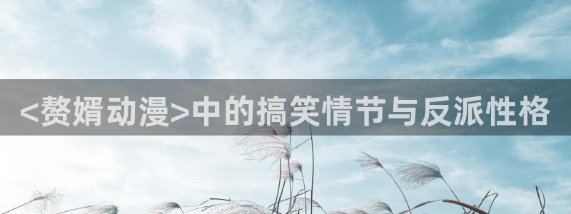 亚洲动漫天堂：<赘婿动漫>中的搞笑情节与反派性格