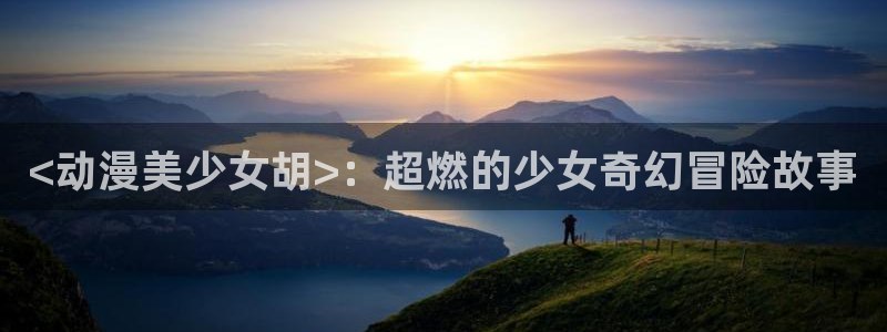 jm动漫天堂：<动漫美少女胡>：超燃的少女奇幻冒险故事