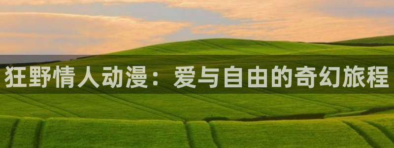 同人动漫天堂：狂野情人动漫：爱与自由的奇幻旅程