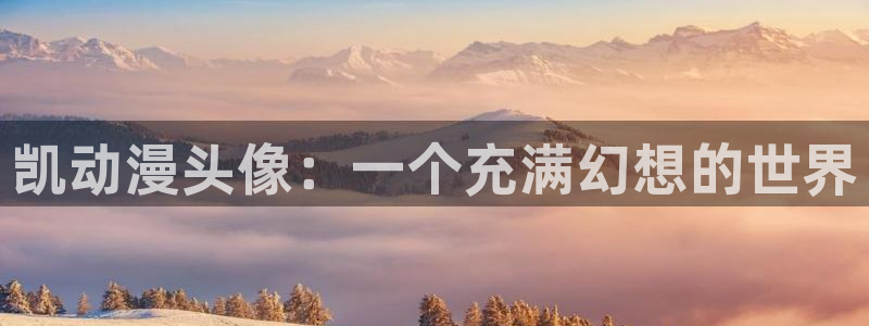 原神禁动漫天堂：凯动漫头像：一个充满幻想的世界