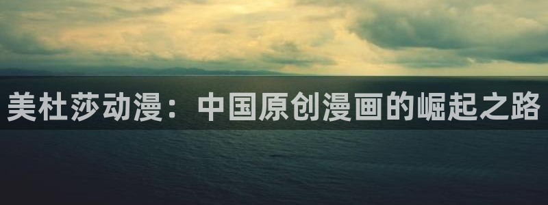 动漫天堂在线看：美杜莎动漫：中国原创漫画的崛起之路
