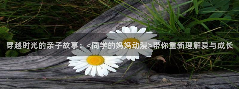 黄动漫天堂：穿越时光的亲子故事：<同学的妈妈动漫>带你重新理解爱与成长