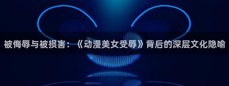 91动漫天堂：被侮辱与被损害：《动漫美女受辱》背后的深层文化隐喻