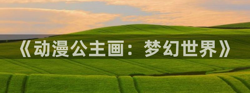 3d动漫天堂网：《动漫公主画：梦幻世界》